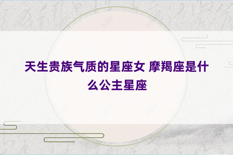 天生贵族气质的星座女 摩羯座是什么公主星座